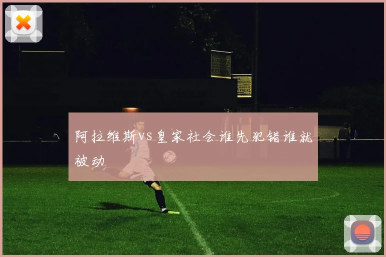 阿拉维斯vs皇家社会谁先犯错谁就被动